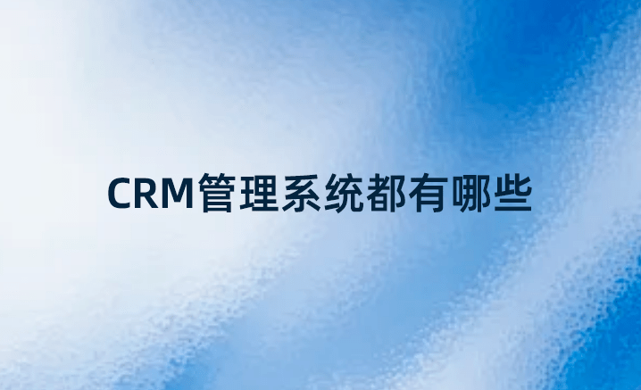 CRM管理系統(tǒng)都有哪些？國內(nèi)好的CRM系統(tǒng)