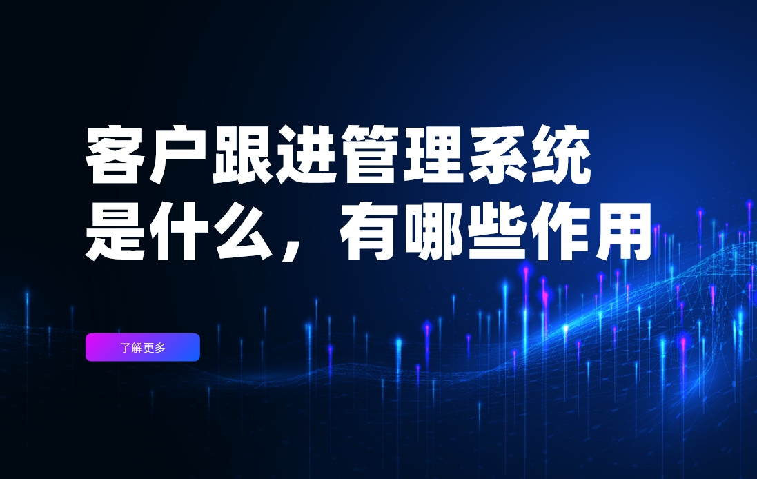 客戶跟進(jìn)管理系統(tǒng)是什么，有哪些作用？