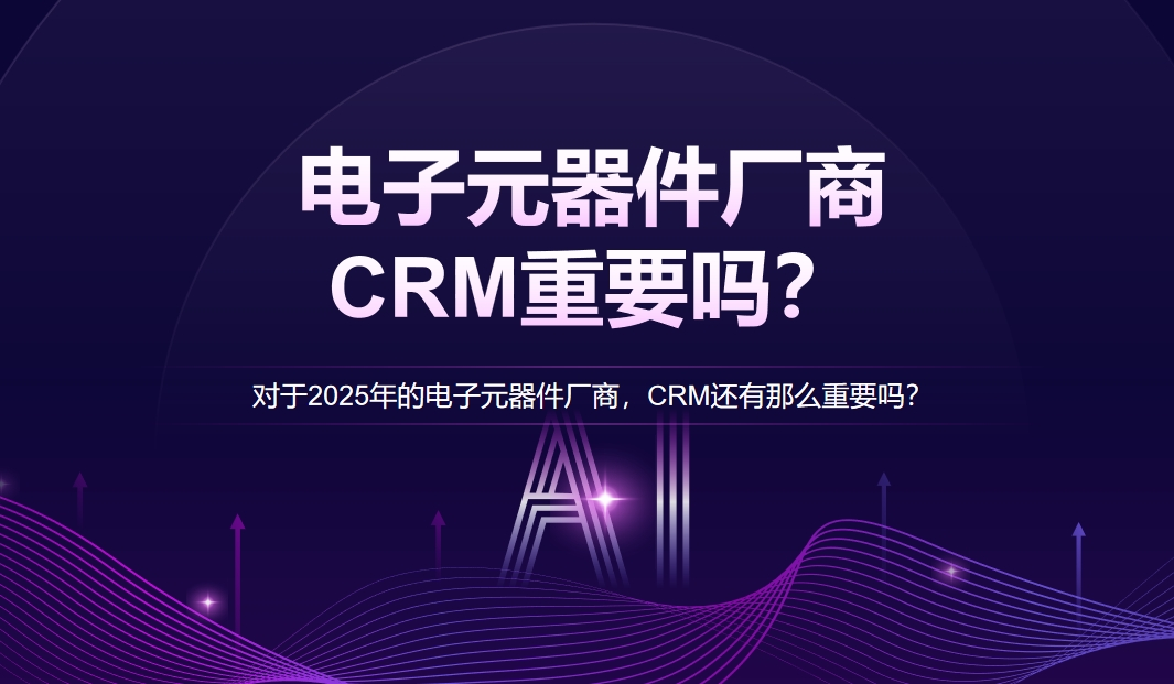 對(duì)于2025年的電子元器件廠商，CRM還有那么重要嗎？